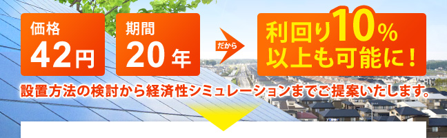 価格42円 期間20年 だから利回り10%以上も可能に！ 設置方法の検討から経済性シミュレーションまでご提案いたします。
